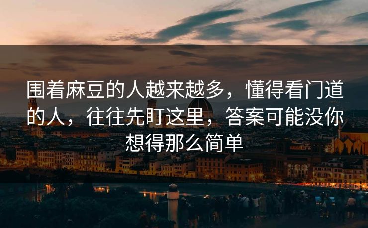 围着麻豆的人越来越多，懂得看门道的人，往往先盯这里，答案可能没你想得那么简单  第1张