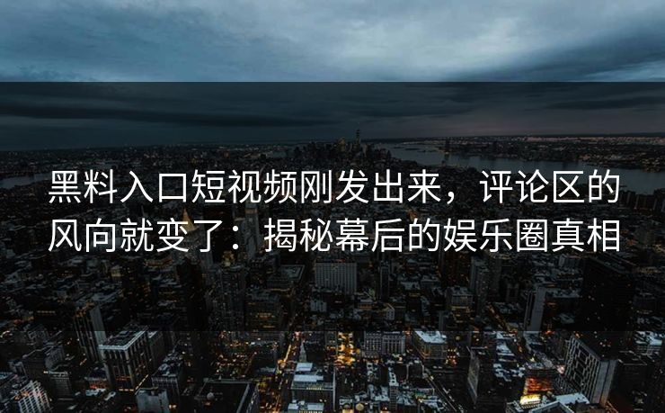 黑料入口短视频刚发出来,评论区的风向就变了:揭秘幕后的娱乐圈真相 第1张 黑料入口短视频刚发出来,评论区的风向就变了:揭秘幕后的娱乐圈真相 第1张
