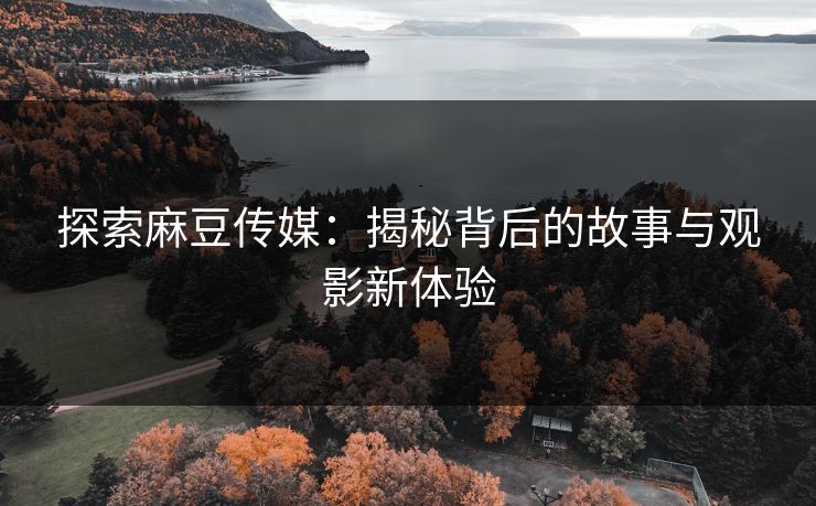 探索麻豆传媒:揭秘背后的故事与观影新体验 第1张 探索麻豆传媒:揭秘背后的故事与观影新体验 第1张