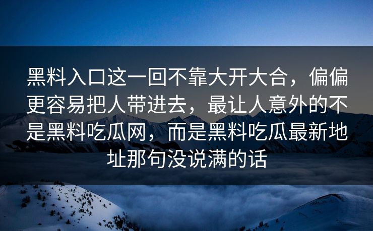 黑料入口这一回不靠大开大合,偏偏更容易把人带进去,最让人意外的不是黑料吃瓜网,而是黑料吃瓜最新地址那句没说满的话 第1张 黑料入口这一回不靠大开大合,偏偏更容易把人带进去,最让人意外的不是黑料吃瓜网,而是黑料吃瓜最新地址那句没说满的话 第1张