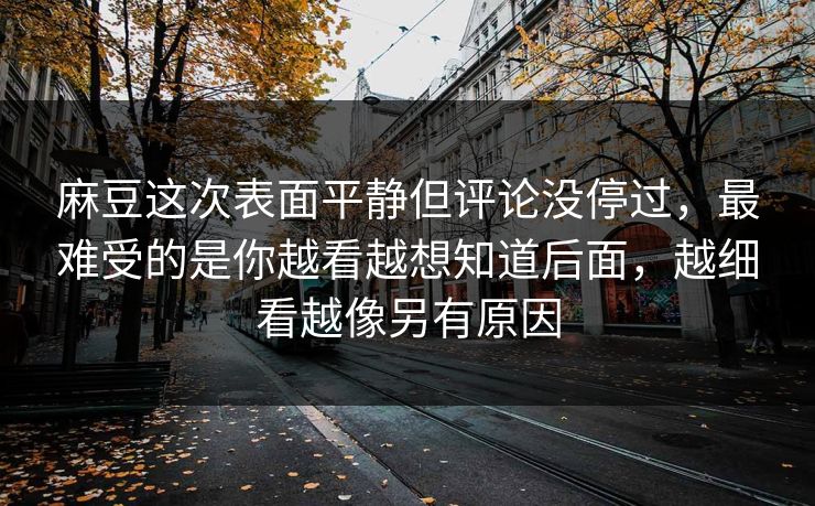 麻豆这次表面平静但评论没停过,最难受的是你越看越想知道后面,越细看越像另有原因 第1张 麻豆这次表面平静但评论没停过,最难受的是你越看越想知道后面,越细看越像另有原因 第1张