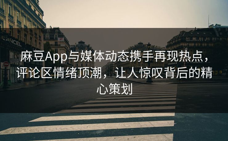 麻豆App与媒体动态携手再现热点,评论区情绪顶潮,让人惊叹背后的精心策划 第1张 麻豆App与媒体动态携手再现热点,评论区情绪顶潮,让人惊叹背后的精心策划 第1张