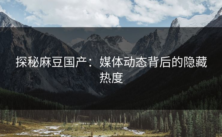 探秘麻豆国产:媒体动态背后的隐藏热度 第1张 探秘麻豆国产:媒体动态背后的隐藏热度 第1张