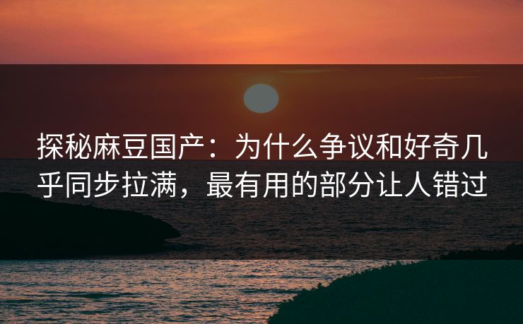 探秘麻豆国产:为什么争议和好奇几乎同步拉满,最有用的部分让人错过 第1张 探秘麻豆国产:为什么争议和好奇几乎同步拉满,最有用的部分让人错过 第1张