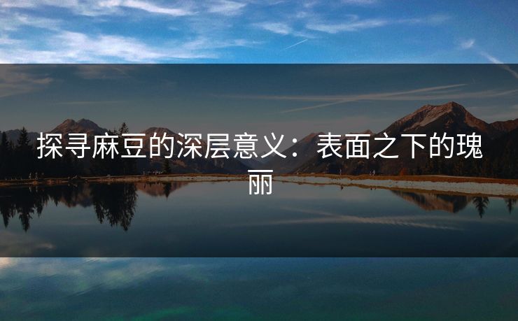 探寻麻豆的深层意义：表面之下的瑰丽  第1张