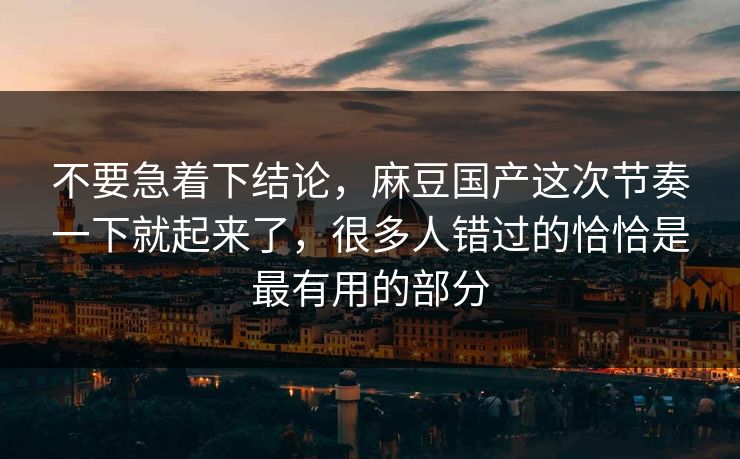 不要急着下结论,麻豆国产这次节奏一下就起来了,很多人错过的恰恰是最有用的部分 第1张 不要急着下结论,麻豆国产这次节奏一下就起来了,很多人错过的恰恰是最有用的部分 第1张