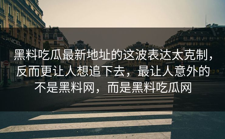 黑料吃瓜最新地址的这波表达太克制,反而更让人想追下去,最让人意外的不是黑料网,而是黑料吃瓜网 第1张 黑料吃瓜最新地址的这波表达太克制,反而更让人想追下去,最让人意外的不是黑料网,而是黑料吃瓜网 第1张