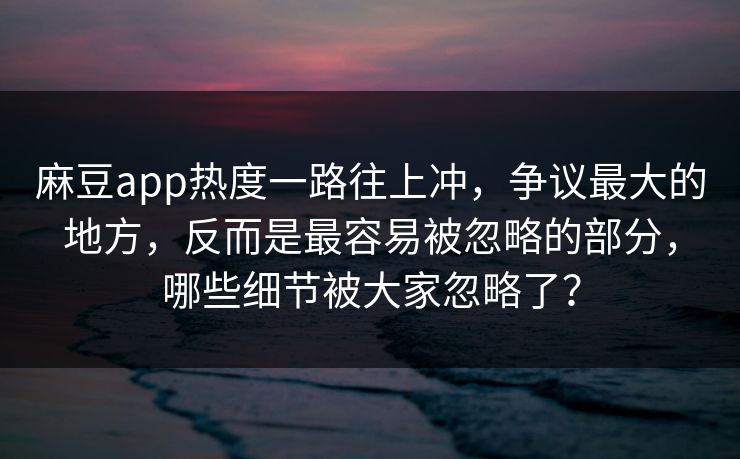 麻豆app热度一路往上冲,争议最大的地方,反而是最容易被忽略的部分,哪些细节被大家忽略了? 第1张 麻豆app热度一路往上冲,争议最大的地方,反而是最容易被忽略的部分,哪些细节被大家忽略了? 第1张