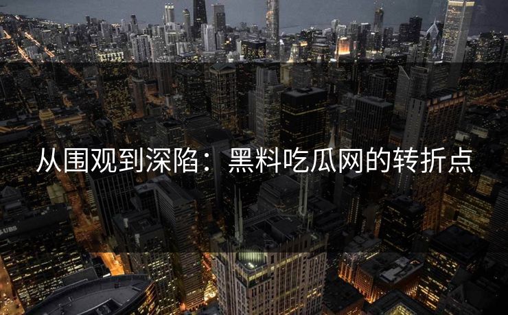 从围观到深陷:黑料吃瓜网的转折点 第1张 从围观到深陷:黑料吃瓜网的转折点 第1张