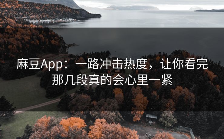 麻豆App:一路冲击热度,让你看完那几段真的会心里一紧 第1张 麻豆App:一路冲击热度,让你看完那几段真的会心里一紧 第1张