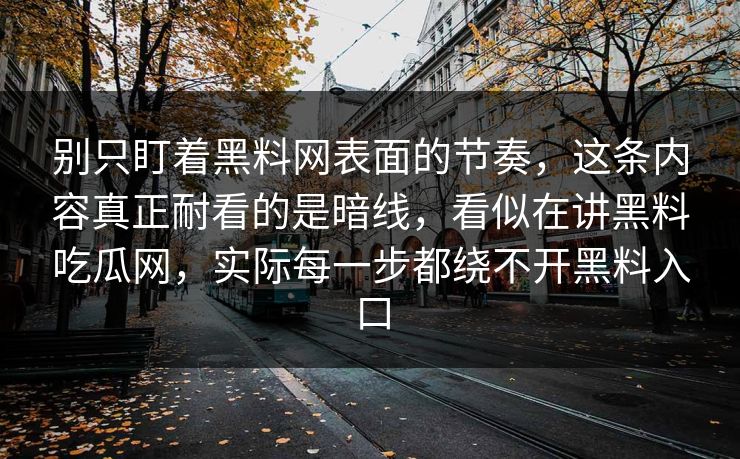 别只盯着黑料网表面的节奏,这条内容真正耐看的是暗线,看似在讲黑料吃瓜网,实际每一步都绕不开黑料入口 第1张 别只盯着黑料网表面的节奏,这条内容真正耐看的是暗线,看似在讲黑料吃瓜网,实际每一步都绕不开黑料入口 第1张