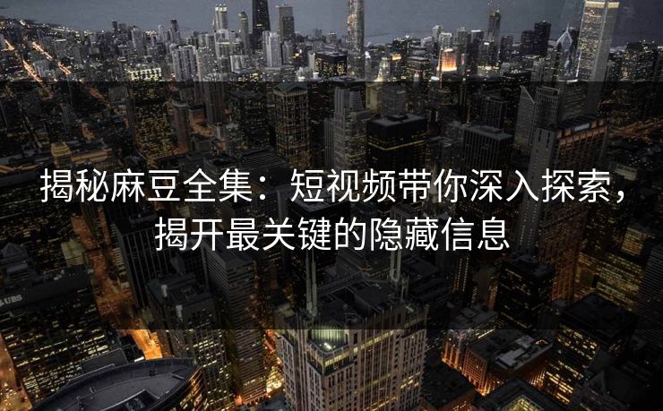 揭秘麻豆全集:短视频带你深入探索,揭开最关键的隐藏信息 第1张 揭秘麻豆全集:短视频带你深入探索,揭开最关键的隐藏信息 第1张