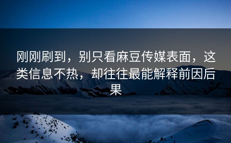 刚刚刷到，别只看麻豆传媒表面，这类信息不热，却往往最能解释前因后果  第1张