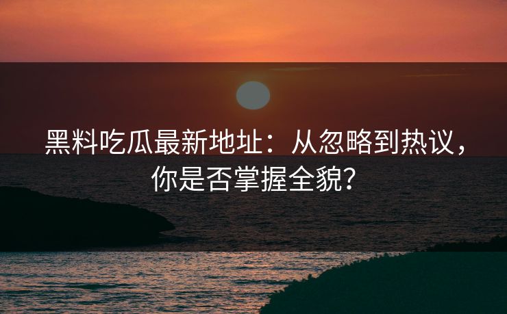 黑料吃瓜最新地址:从忽略到热议,你是否掌握全貌? 第1张 黑料吃瓜最新地址:从忽略到热议,你是否掌握全貌? 第1张