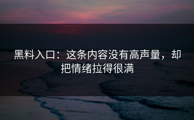 黑料入口:这条内容没有高声量,却把情绪拉得很满 第1张 黑料入口:这条内容没有高声量,却把情绪拉得很满 第1张