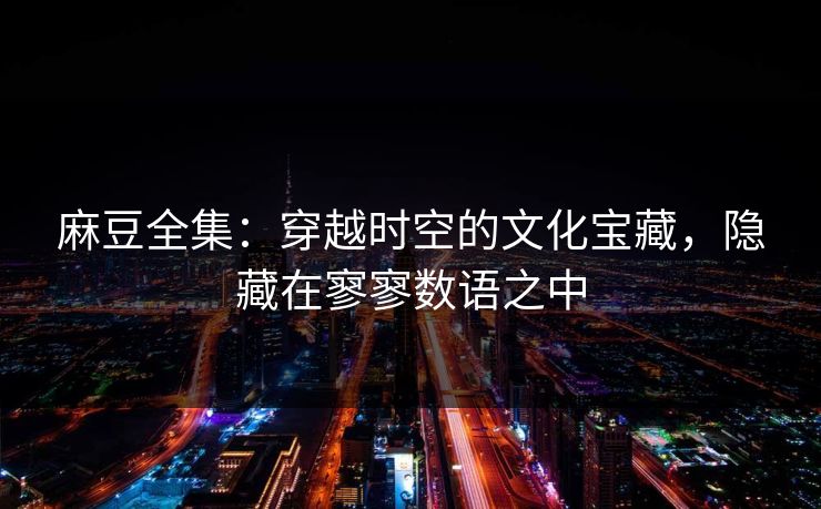 麻豆全集:穿越时空的文化宝藏,隐藏在寥寥数语之中 第1张 麻豆全集:穿越时空的文化宝藏,隐藏在寥寥数语之中 第1张