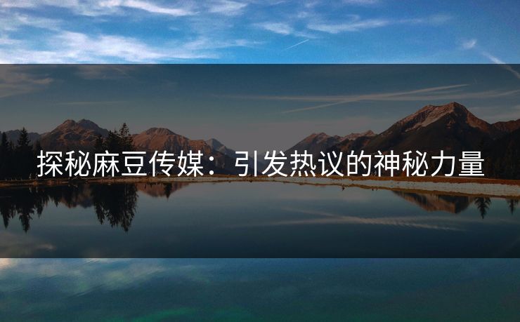 探秘麻豆传媒:引发热议的神秘力量 第1张 探秘麻豆传媒:引发热议的神秘力量 第1张