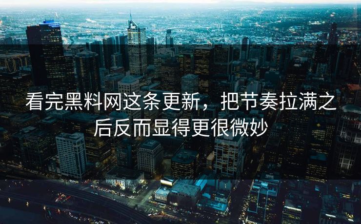 看完黑料网这条更新,把节奏拉满之后反而显得更很微妙 第1张 看完黑料网这条更新,把节奏拉满之后反而显得更很微妙 第1张