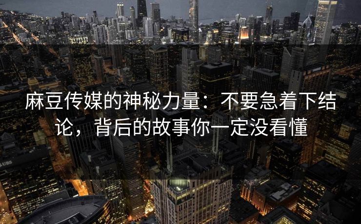麻豆传媒的神秘力量:不要急着下结论,背后的故事你一定没看懂 第1张 麻豆传媒的神秘力量:不要急着下结论,背后的故事你一定没看懂 第1张