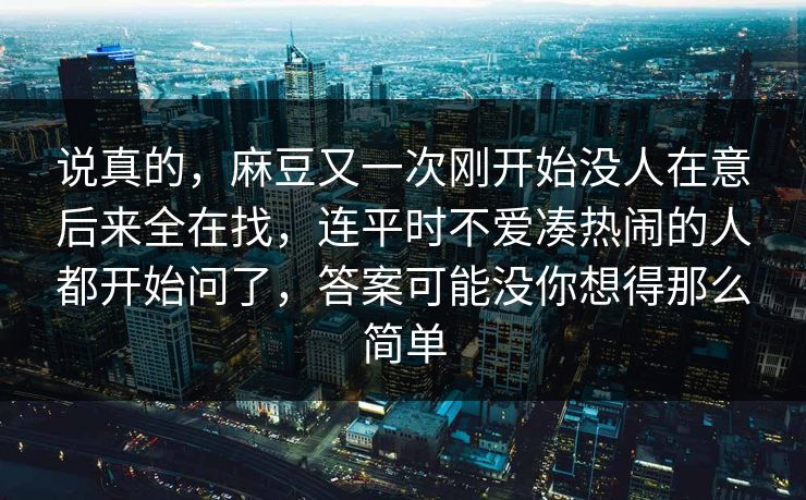 说真的,麻豆又一次刚开始没人在意后来全在找,连平时不爱凑热闹的人都开始问了,答案可能没你想得那么简单 第1张 说真的,麻豆又一次刚开始没人在意后来全在找,连平时不爱凑热闹的人都开始问了,答案可能没你想得那么简单 第1张