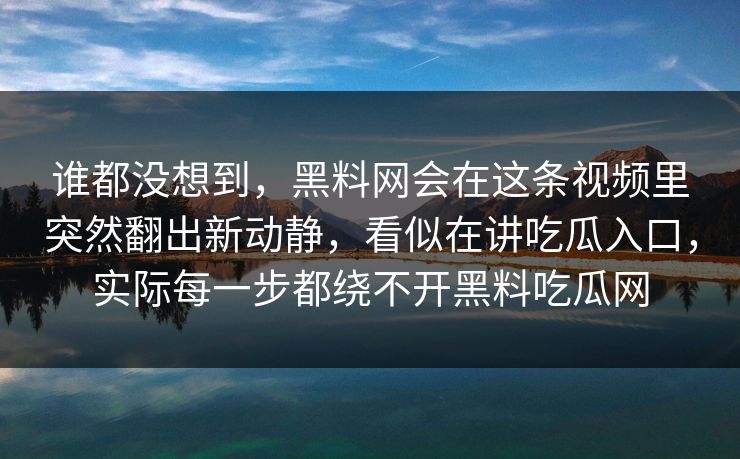 谁都没想到,黑料网会在这条视频里突然翻出新动静,看似在讲吃瓜入口,实际每一步都绕不开黑料吃瓜网 第1张 谁都没想到,黑料网会在这条视频里突然翻出新动静,看似在讲吃瓜入口,实际每一步都绕不开黑料吃瓜网 第1张