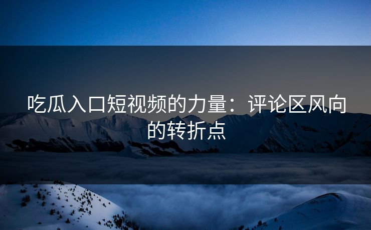 吃瓜入口短视频的力量:评论区风向的转折点 第1张 吃瓜入口短视频的力量:评论区风向的转折点 第1张
