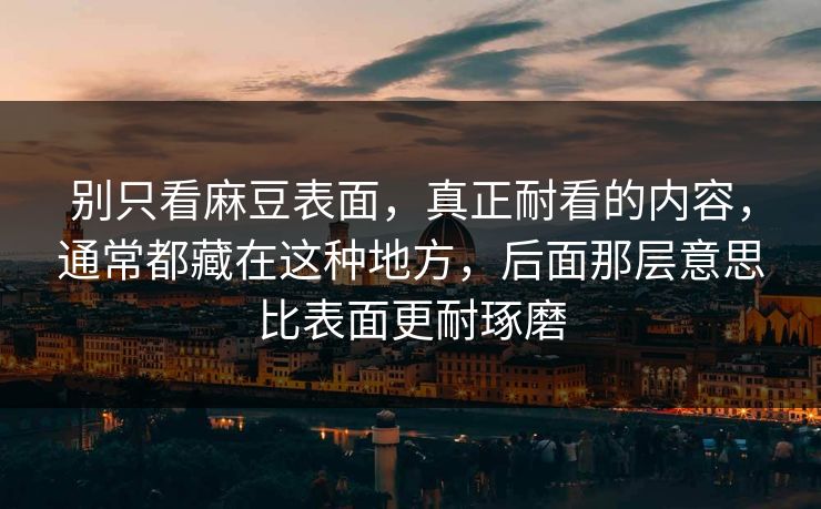 别只看麻豆表面，真正耐看的内容，通常都藏在这种地方，后面那层意思比表面更耐琢磨  第1张