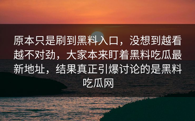 原本只是刷到黑料入口,没想到越看越不对劲,大家本来盯着黑料吃瓜最新地址,结果真正引爆讨论的是黑料吃瓜网 第1张 原本只是刷到黑料入口,没想到越看越不对劲,大家本来盯着黑料吃瓜最新地址,结果真正引爆讨论的是黑料吃瓜网 第1张