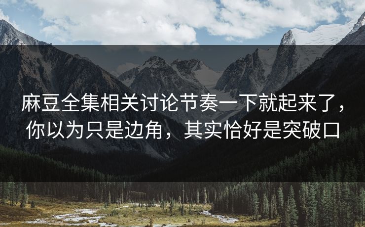 麻豆全集相关讨论节奏一下就起来了,你以为只是边角,其实恰好是突破口 第1张 麻豆全集相关讨论节奏一下就起来了,你以为只是边角,其实恰好是突破口 第1张