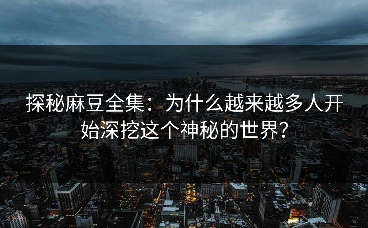 探秘麻豆全集:为什么越来越多人开始深挖这个神秘的世界? 第1张 探秘麻豆全集:为什么越来越多人开始深挖这个神秘的世界? 第1张