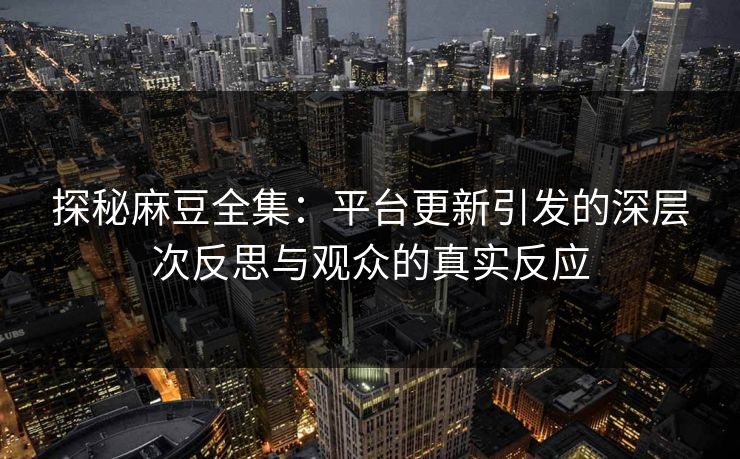 探秘麻豆全集:平台更新引发的深层次反思与观众的真实反应 第1张 探秘麻豆全集:平台更新引发的深层次反思与观众的真实反应 第1张