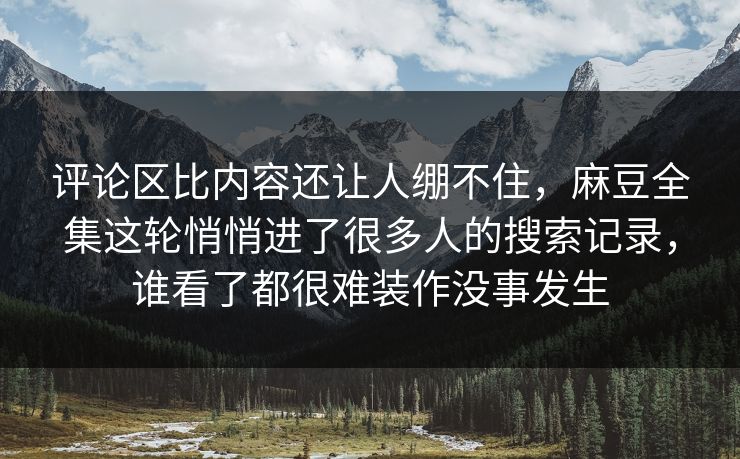 评论区比内容还让人绷不住,麻豆全集这轮悄悄进了很多人的搜索记录,谁看了都很难装作没事发生 第1张 评论区比内容还让人绷不住,麻豆全集这轮悄悄进了很多人的搜索记录,谁看了都很难装作没事发生 第1张
