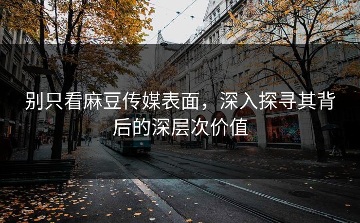 别只看麻豆传媒表面,深入探寻其背后的深层次价值 第1张 别只看麻豆传媒表面,深入探寻其背后的深层次价值 第1张