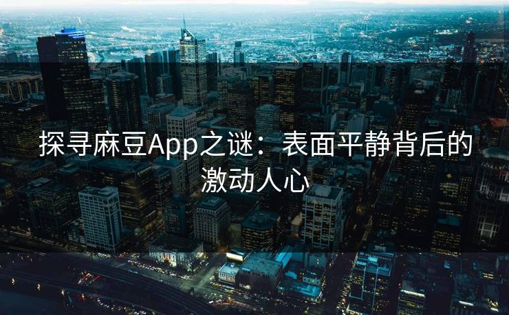 探寻麻豆App之谜：表面平静背后的激动人心  第1张