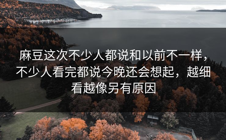 麻豆这次不少人都说和以前不一样，不少人看完都说今晚还会想起，越细看越像另有原因  第1张