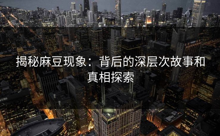 揭秘麻豆现象:背后的深层次故事和真相探索 第1张 揭秘麻豆现象:背后的深层次故事和真相探索 第1张