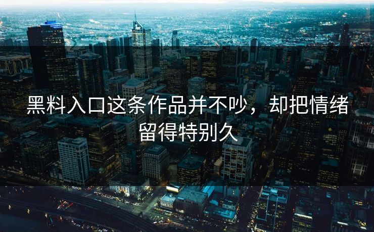 黑料入口这条作品并不吵，却把情绪留得特别久  第1张