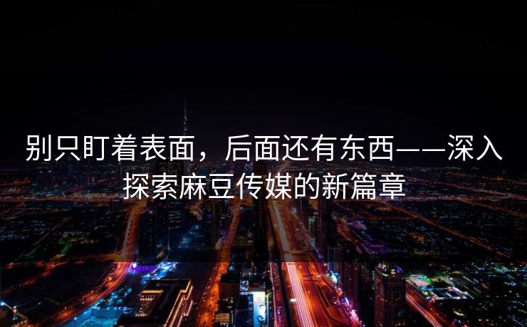 别只盯着表面,后面还有东西——深入探索麻豆传媒的新篇章 第1张 别只盯着表面,后面还有东西——深入探索麻豆传媒的新篇章 第1张
