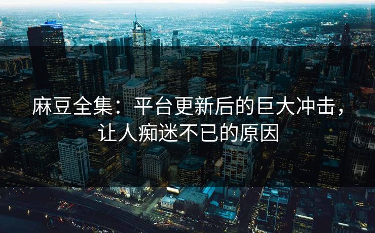 麻豆全集:平台更新后的巨大冲击,让人痴迷不已的原因 第1张 麻豆全集:平台更新后的巨大冲击,让人痴迷不已的原因 第1张