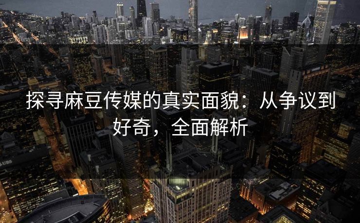 探寻麻豆传媒的真实面貌:从争议到好奇,全面解析 第1张 探寻麻豆传媒的真实面貌:从争议到好奇,全面解析 第1张
