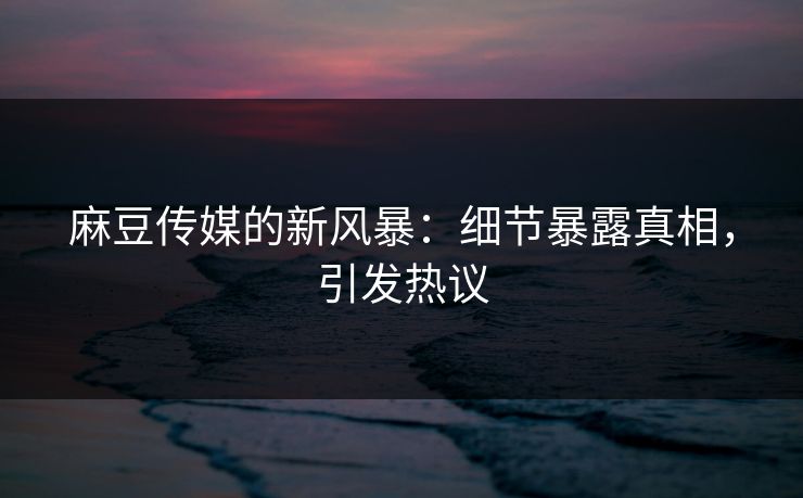 麻豆传媒的新风暴:细节暴露真相,引发热议 第1张 麻豆传媒的新风暴:细节暴露真相,引发热议 第1张
