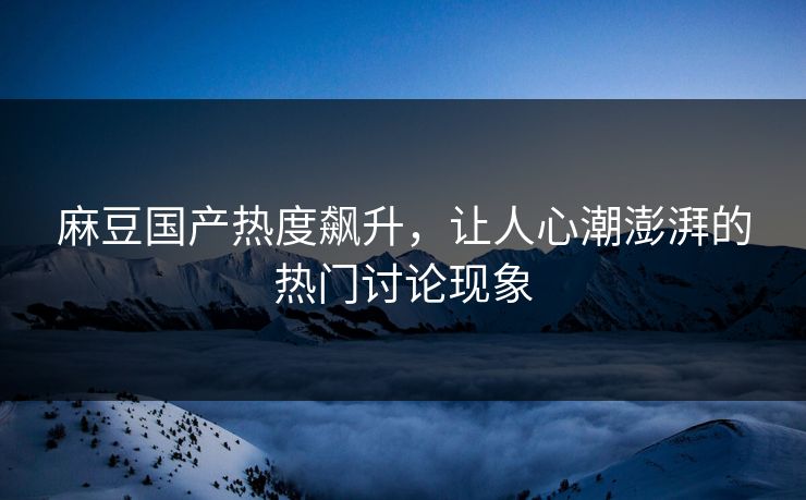 麻豆国产热度飙升，让人心潮澎湃的热门讨论现象  第1张
