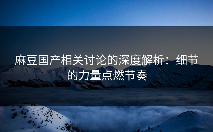麻豆国产相关讨论的深度解析:细节的力量点燃节奏 第1张 麻豆国产相关讨论的深度解析:细节的力量点燃节奏 第1张