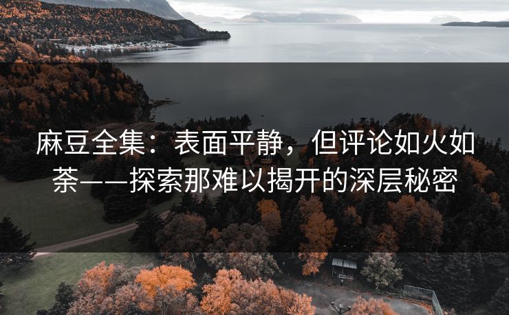 麻豆全集:表面平静,但评论如火如荼——探索那难以揭开的深层秘密 第1张 麻豆全集:表面平静,但评论如火如荼——探索那难以揭开的深层秘密 第1张