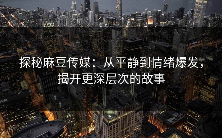 探秘麻豆传媒:从平静到情绪爆发,揭开更深层次的故事 第1张 探秘麻豆传媒:从平静到情绪爆发,揭开更深层次的故事 第1张