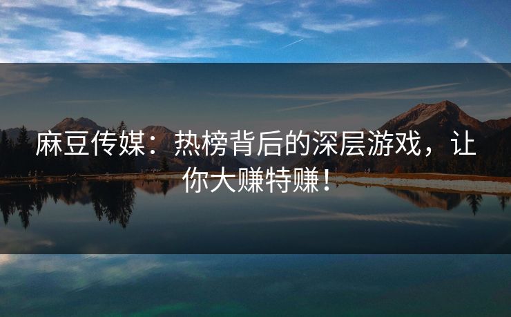 麻豆传媒：热榜背后的深层游戏，让你大赚特赚！  第1张