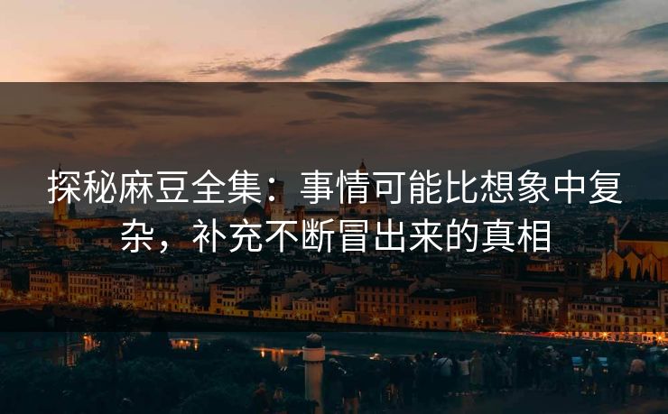 探秘麻豆全集：事情可能比想象中复杂，补充不断冒出来的真相  第1张