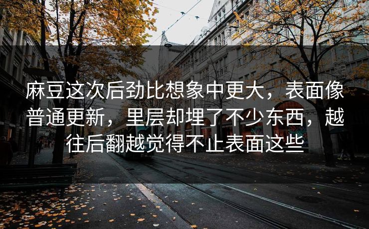 麻豆这次后劲比想象中更大,表面像普通更新,里层却埋了不少东西,越往后翻越觉得不止表面这些 第1张 麻豆这次后劲比想象中更大,表面像普通更新,里层却埋了不少东西,越往后翻越觉得不止表面这些 第1张