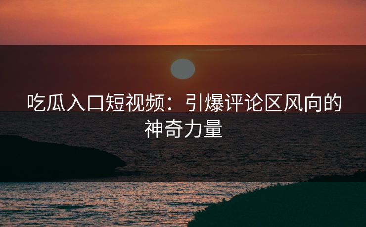 吃瓜入口短视频:引爆评论区风向的神奇力量 第1张 吃瓜入口短视频:引爆评论区风向的神奇力量 第1张