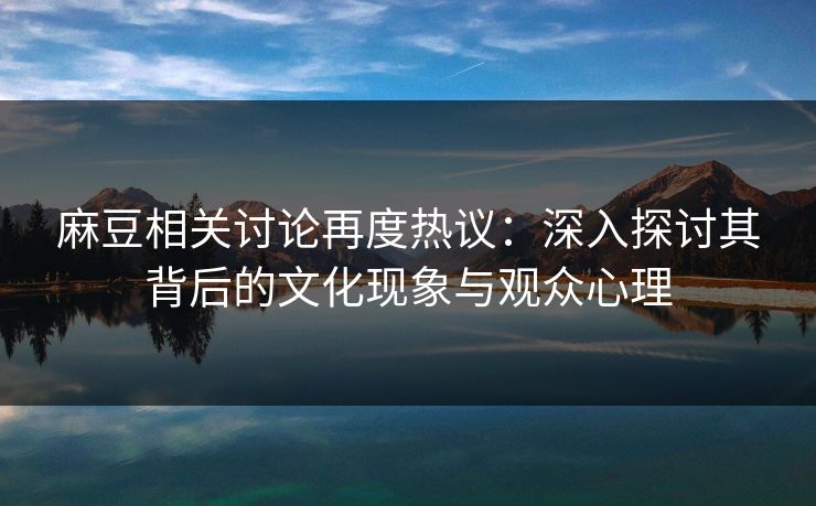麻豆相关讨论再度热议:深入探讨其背后的文化现象与观众心理 第1张 麻豆相关讨论再度热议:深入探讨其背后的文化现象与观众心理 第1张